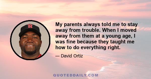 My parents always told me to stay away from trouble. When I moved away from them at a young age, I was fine because they taught me how to do everything right.