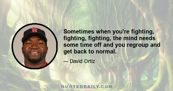 Sometimes when you're fighting, fighting, fighting, the mind needs some time off and you regroup and get back to normal.