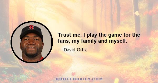 Trust me, I play the game for the fans, my family and myself.