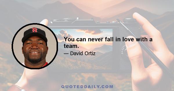 You can never fall in love with a team.