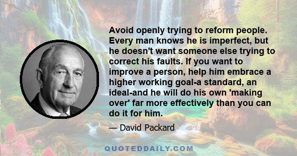 Avoid openly trying to reform people. Every man knows he is imperfect, but he doesn't want someone else trying to correct his faults. If you want to improve a person, help him embrace a higher working goal-a standard,