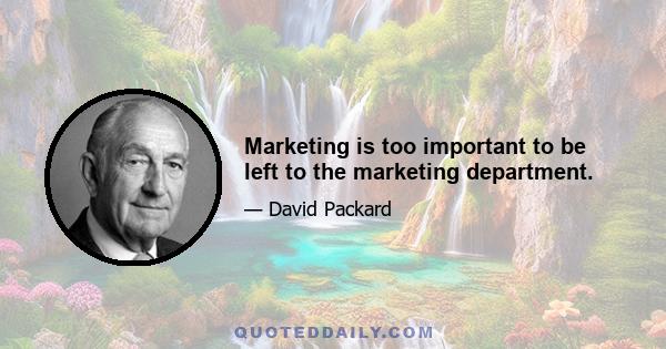 Marketing is too important to be left to the marketing department.