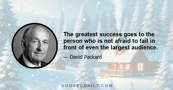 The greatest success goes to the person who is not afraid to fail in front of even the largest audience.