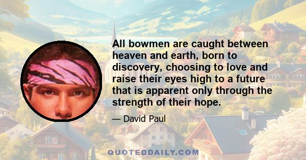 All bowmen are caught between heaven and earth, born to discovery, choosing to love and raise their eyes high to a future that is apparent only through the strength of their hope.