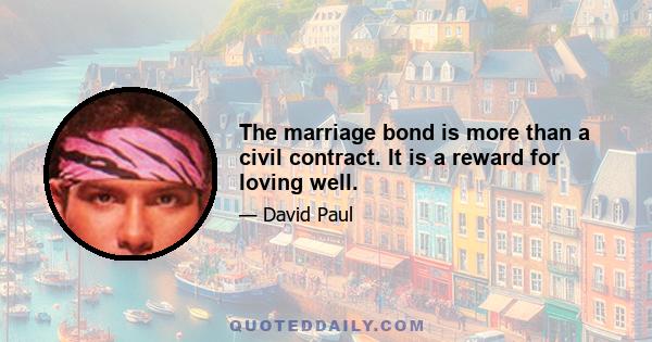 The marriage bond is more than a civil contract. It is a reward for loving well.