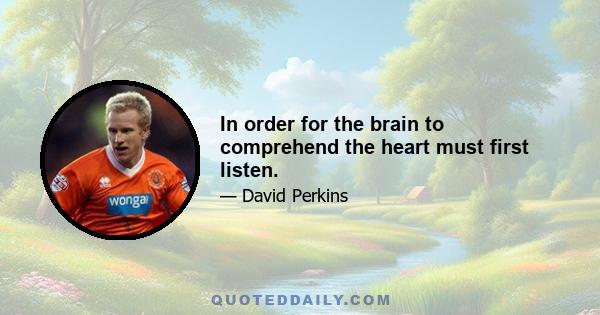 In order for the brain to comprehend the heart must first listen.