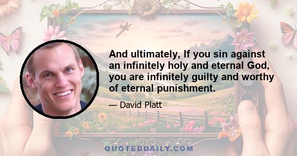 And ultimately, If you sin against an infinitely holy and eternal God, you are infinitely guilty and worthy of eternal punishment.