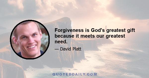 Forgiveness is God's greatest gift because it meets our greatest need.