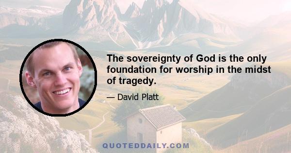 The sovereignty of God is the only foundation for worship in the midst of tragedy.