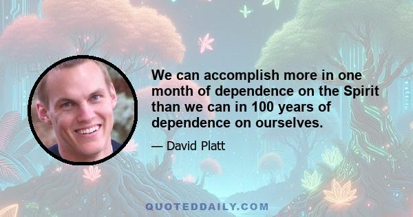 We can accomplish more in one month of dependence on the Spirit than we can in 100 years of dependence on ourselves.