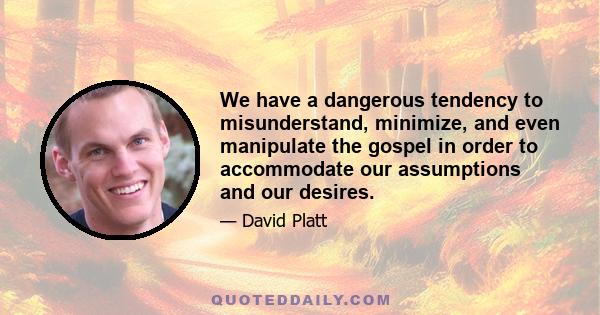 We have a dangerous tendency to misunderstand, minimize, and even manipulate the gospel in order to accommodate our assumptions and our desires.