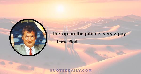 The zip on the pitch is very zippy