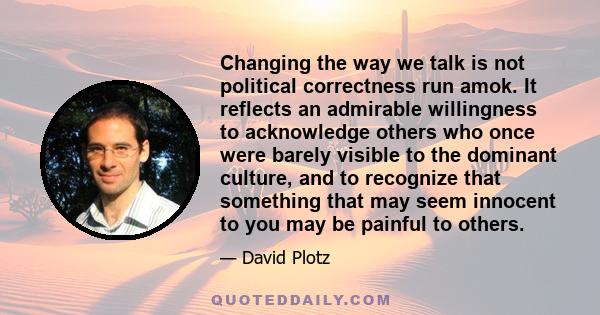 Changing the way we talk is not political correctness run amok. It reflects an admirable willingness to acknowledge others who once were barely visible to the dominant culture, and to recognize that something that may