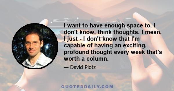 I want to have enough space to, I don't know, think thoughts. I mean, I just - I don't know that I'm capable of having an exciting, profound thought every week that's worth a column.