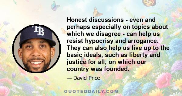 Honest discussions - even and perhaps especially on topics about which we disagree - can help us resist hypocrisy and arrogance. They can also help us live up to the basic ideals, such as liberty and justice for all, on 