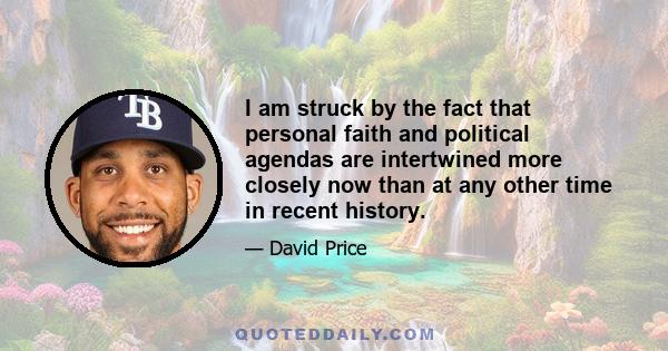 I am struck by the fact that personal faith and political agendas are intertwined more closely now than at any other time in recent history.