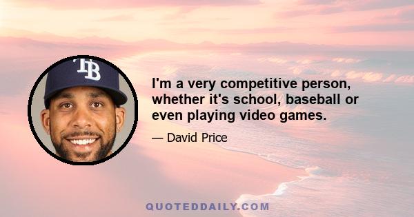 I'm a very competitive person, whether it's school, baseball or even playing video games.