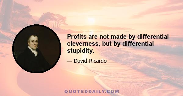 Profits are not made by differential cleverness, but by differential stupidity.