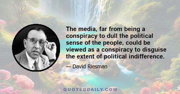 The media, far from being a conspiracy to dull the political sense of the people, could be viewed as a conspiracy to disguise the extent of political indifference.