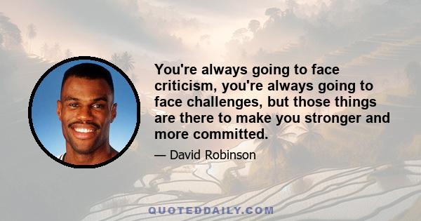 You're always going to face criticism, you're always going to face challenges, but those things are there to make you stronger and more committed.