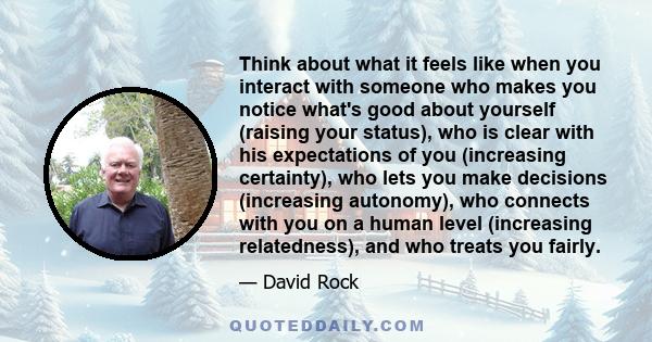 Think about what it feels like when you interact with someone who makes you notice what's good about yourself (raising your status), who is clear with his expectations of you (increasing certainty), who lets you make