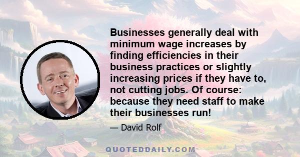 Businesses generally deal with minimum wage increases by finding efficiencies in their business practices or slightly increasing prices if they have to, not cutting jobs. Of course: because they need staff to make their 