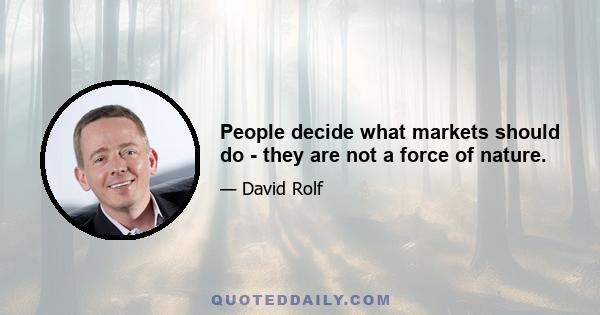 People decide what markets should do - they are not a force of nature.