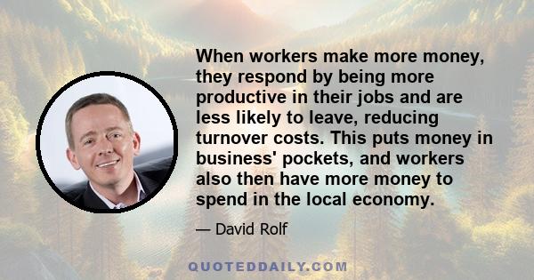 When workers make more money, they respond by being more productive in their jobs and are less likely to leave, reducing turnover costs. This puts money in business' pockets, and workers also then have more money to