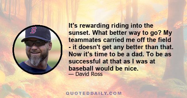 It's rewarding riding into the sunset. What better way to go? My teammates carried me off the field - it doesn't get any better than that. Now it's time to be a dad. To be as successful at that as I was at baseball