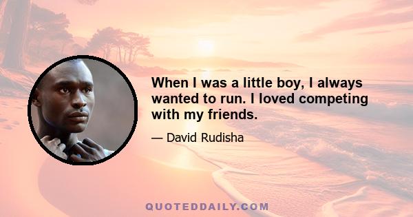 When I was a little boy, I always wanted to run. I loved competing with my friends.