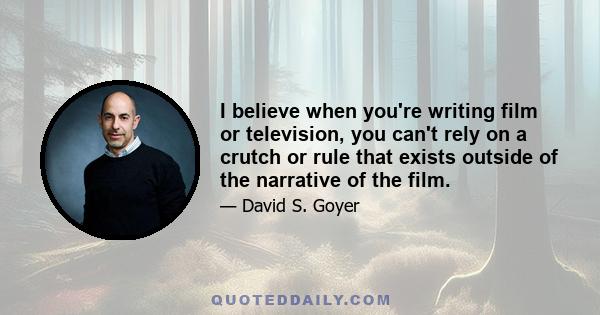 I believe when you're writing film or television, you can't rely on a crutch or rule that exists outside of the narrative of the film.