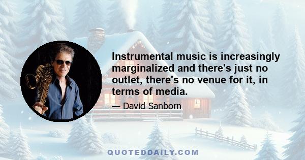 Instrumental music is increasingly marginalized and there's just no outlet, there's no venue for it, in terms of media.