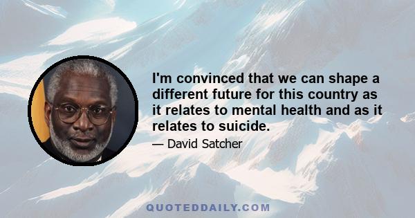 I'm convinced that we can shape a different future for this country as it relates to mental health and as it relates to suicide.