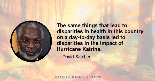 The same things that lead to disparities in health in this country on a day-to-day basis led to disparities in the impact of Hurricane Katrina.