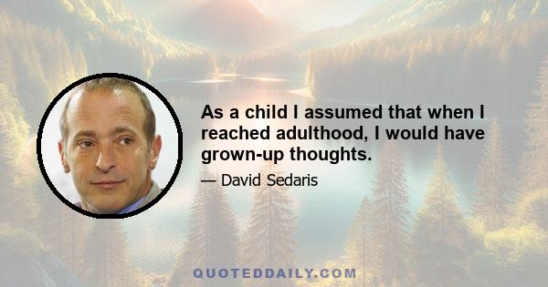 As a child I assumed that when I reached adulthood, I would have grown-up thoughts.