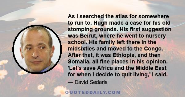 As I searched the atlas for somewhere to run to, Hugh made a case for his old stomping grounds. His first suggestion was Beirut, where he went to nursery school. His family left there in the midsixties and moved to the