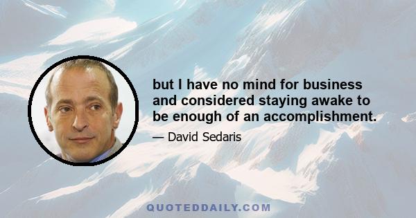 but I have no mind for business and considered staying awake to be enough of an accomplishment.
