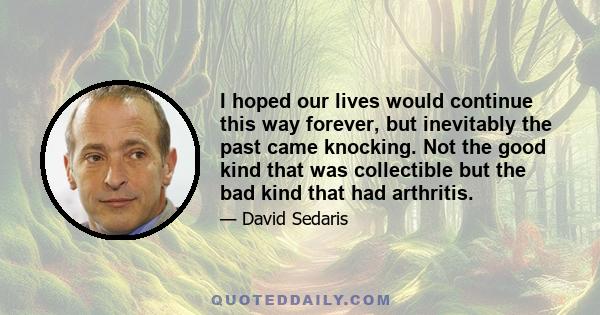 I hoped our lives would continue this way forever, but inevitably the past came knocking. Not the good kind that was collectible but the bad kind that had arthritis.