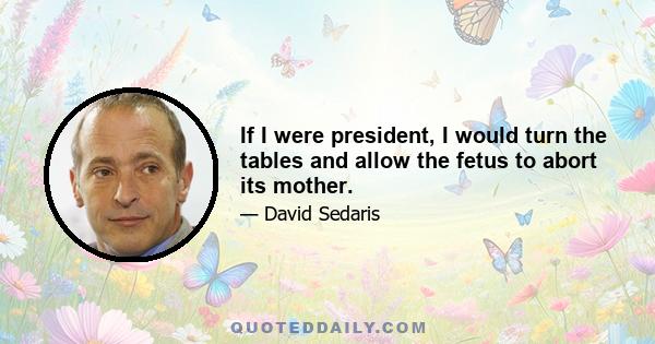 If I were president, I would turn the tables and allow the fetus to abort its mother.