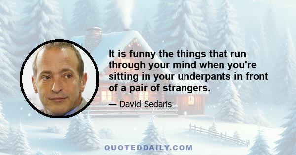 It is funny the things that run through your mind when you're sitting in your underpants in front of a pair of strangers.