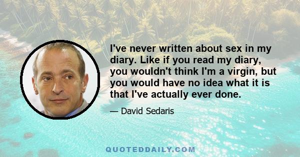 I've never written about sex in my diary. Like if you read my diary, you wouldn't think I'm a virgin, but you would have no idea what it is that I've actually ever done.