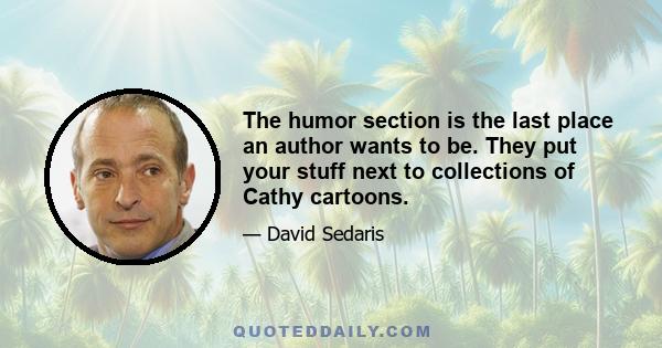 The humor section is the last place an author wants to be. They put your stuff next to collections of Cathy cartoons.