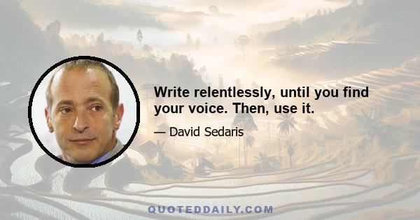 Write relentlessly, until you find your voice. Then, use it.