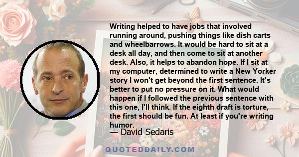 Writing helped to have jobs that involved running around, pushing things like dish carts and wheelbarrows. It would be hard to sit at a desk all day, and then come to sit at another desk. Also, it helps to abandon hope. 