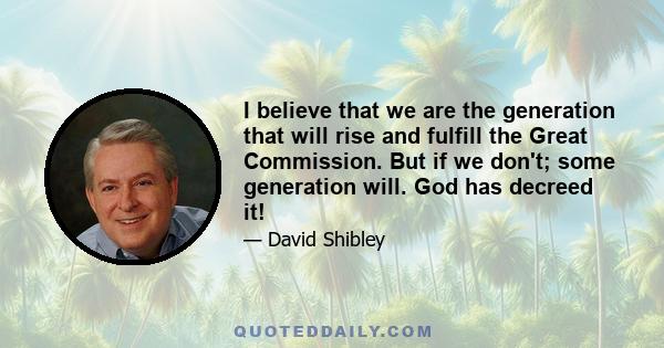 I believe that we are the generation that will rise and fulfill the Great Commission. But if we don't; some generation will. God has decreed it!