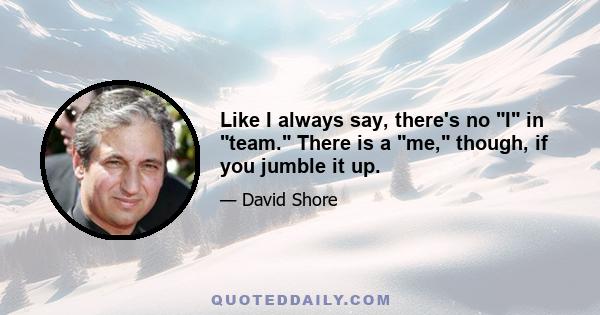 Like I always say, there's no I in team. There is a me, though, if you jumble it up.