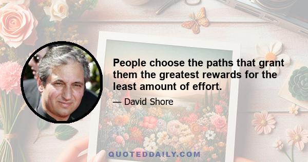 People choose the paths that grant them the greatest rewards for the least amount of effort.