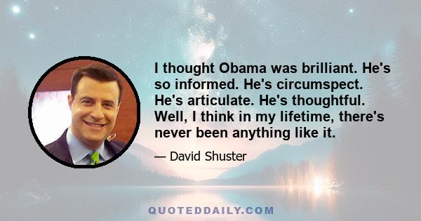 I thought Obama was brilliant. He's so informed. He's circumspect. He's articulate. He's thoughtful. Well, I think in my lifetime, there's never been anything like it.