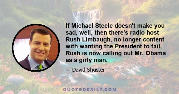 If Michael Steele doesn't make you sad, well, then there's radio host Rush Limbaugh, no longer content with wanting the President to fail, Rush is now calling out Mr. Obama as a girly man.