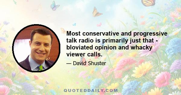 Most conservative and progressive talk radio is primarily just that - bloviated opinion and whacky viewer calls.